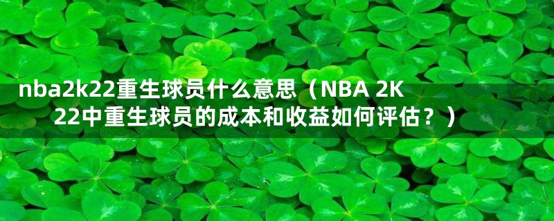 nba2k22重生球员什么意思（NBA 2K22中重生球员的成本和收益如何评估？）