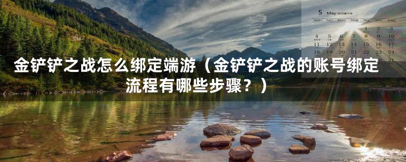 金铲铲之战怎么绑定端游（金铲铲之战的账号绑定流程有哪些步骤？）