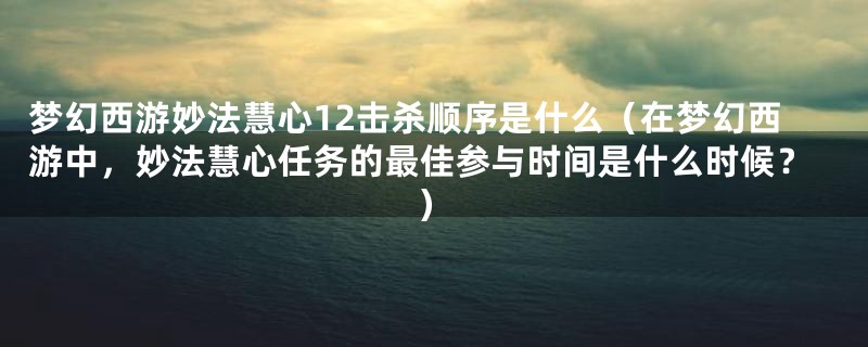 梦幻西游妙法慧心12击杀顺序是什么（在梦幻西游中，妙法慧心任务的最佳参与时间是什么时候？）