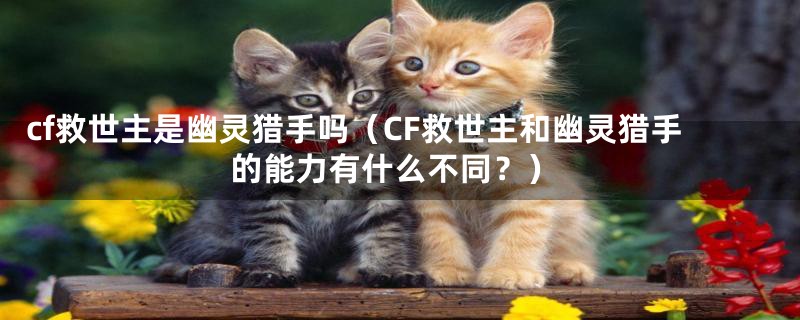 cf救世主是幽灵猎手吗（CF救世主和幽灵猎手的能力有什么不同？）