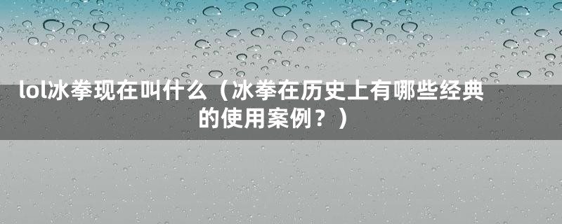 lol冰拳现在叫什么（冰拳在历史上有哪些经典的使用案例？）