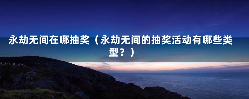 永劫无间在哪抽奖（永劫无间的抽奖活动有哪些类型？）