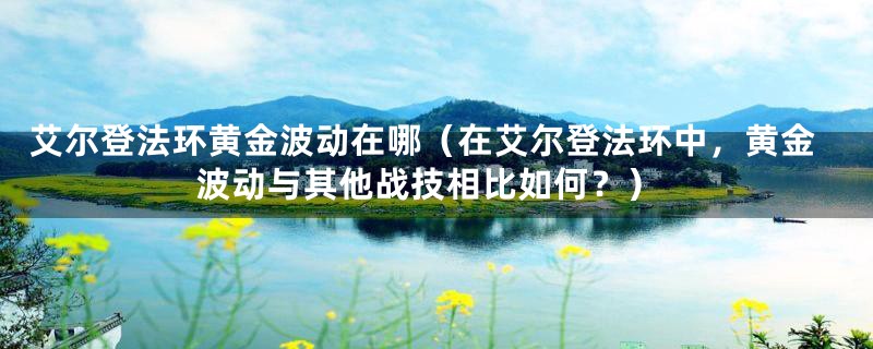 艾尔登法环黄金波动在哪（在艾尔登法环中，黄金波动与其他战技相比如何？）