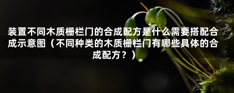 装置不同木质栅栏门的合成配方是什么需要搭配合成示意图（不同种类的木质栅栏门有哪些具体的合成配方？）