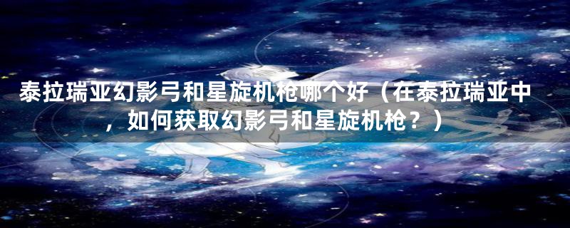 泰拉瑞亚幻影弓和星旋机枪哪个好（在泰拉瑞亚中，如何获取幻影弓和星旋机枪？）