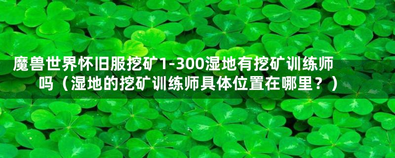 魔兽世界怀旧服挖矿1-300湿地有挖矿训练师吗（湿地的挖矿训练师具体位置在哪里？）