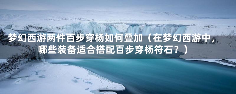 梦幻西游两件百步穿杨如何叠加（在梦幻西游中，哪些装备适合搭配百步穿杨符石？）