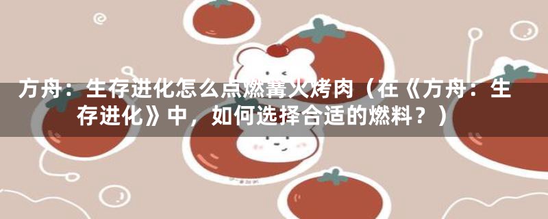 方舟：生存进化怎么点燃篝火烤肉（在《方舟：生存进化》中，如何选择合适的燃料？）