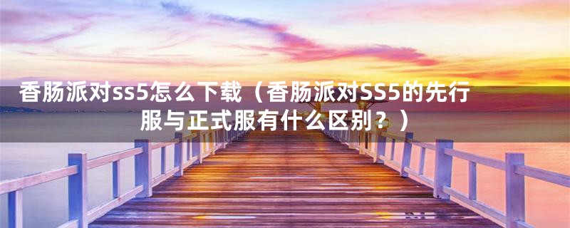 香肠派对ss5怎么下载（香肠派对SS5的先行服与正式服有什么区别？）