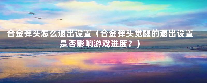 合金弹头怎么退出设置（合金弹头觉醒的退出设置是否影响游戏进度？）