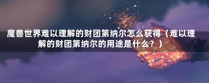 魔兽世界难以理解的财团第纳尔怎么获得（难以理解的财团第纳尔的用途是什么？）