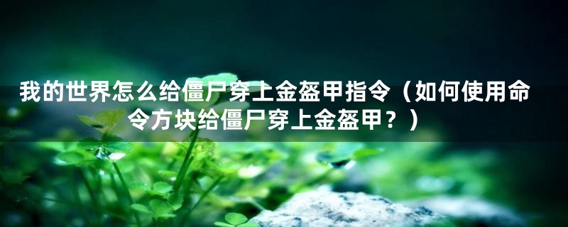 我的世界怎么给僵尸穿上金盔甲指令（如何使用命令方块给僵尸穿上金盔甲？）