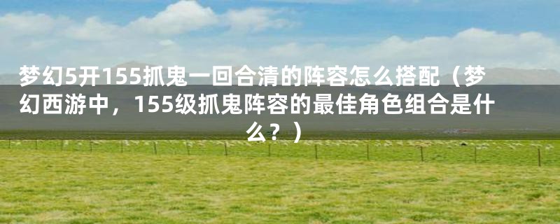 梦幻5开155抓鬼一回合清的阵容怎么搭配（梦幻西游中，155级抓鬼阵容的最佳角色组合是什么？）