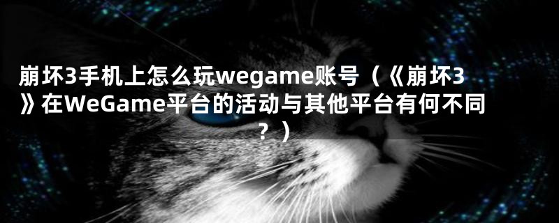 崩坏3手机上怎么玩wegame账号（《崩坏3》在WeGame平台的活动与其他平台有何不同？）