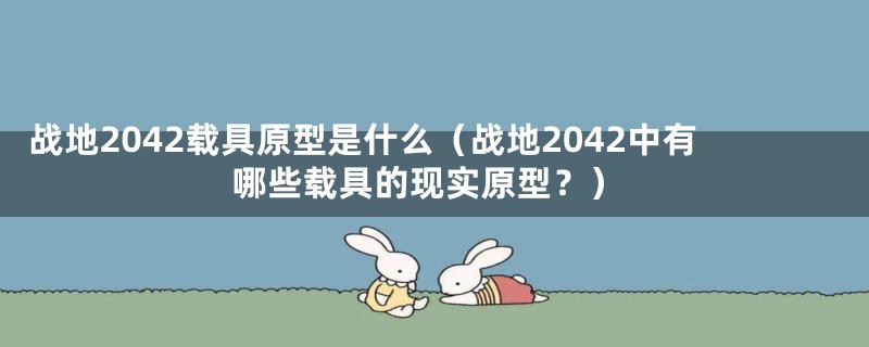 战地2042载具原型是什么（战地2042中有哪些载具的现实原型？）