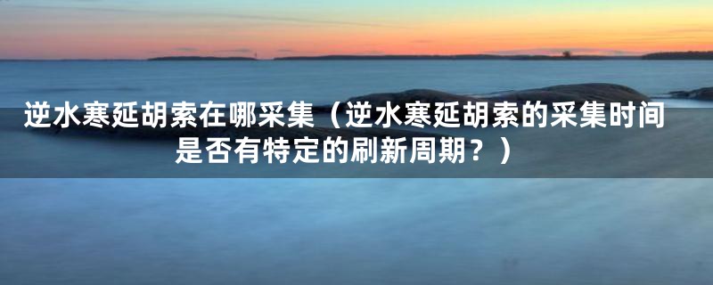 逆水寒延胡索在哪采集（逆水寒延胡索的采集时间是否有特定的刷新周期？）