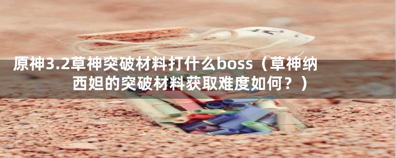 原神3.2草神突破材料打什么boss（草神纳西妲的突破材料获取难度如何？）