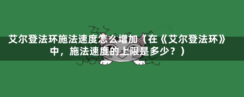 艾尔登法环施法速度怎么增加（在《艾尔登法环》中，施法速度的上限是多少？）