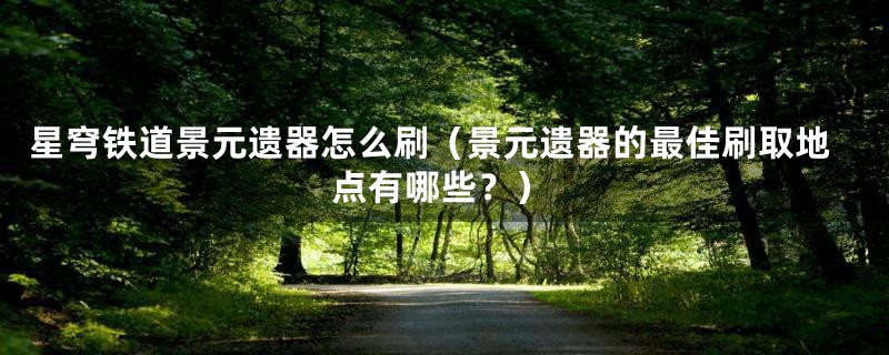 星穹铁道景元遗器怎么刷（景元遗器的最佳刷取地点有哪些？）