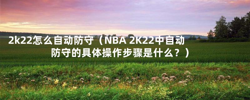 2k22怎么自动防守（NBA 2K22中自动防守的具体操作步骤是什么？）