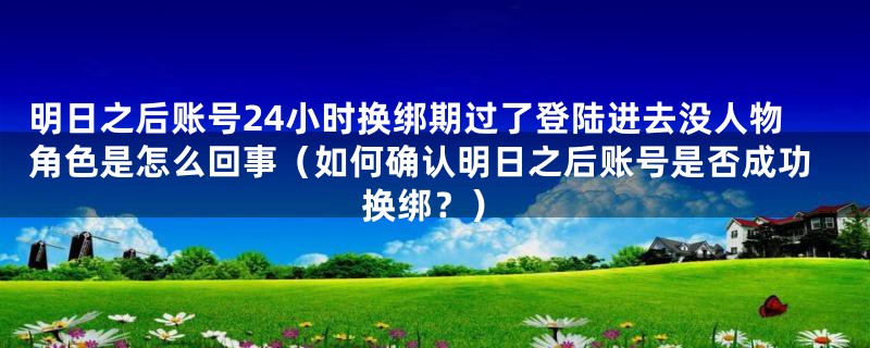 明日之后账号24小时换绑期过了登陆进去没人物角色是怎么回事（如何确认明日之后账号是否成功换绑？）