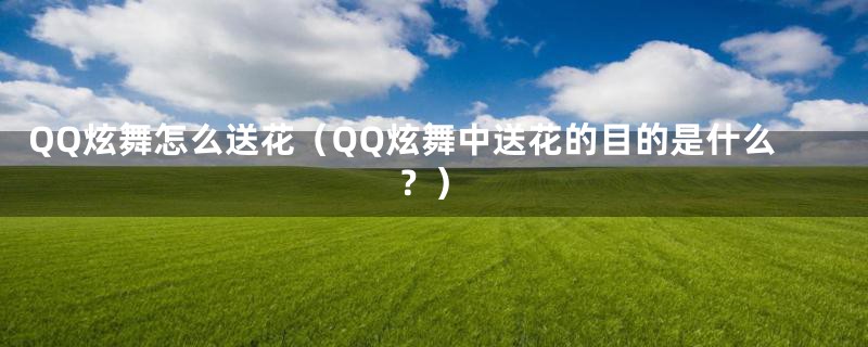 QQ炫舞怎么送花（QQ炫舞中送花的目的是什么？）