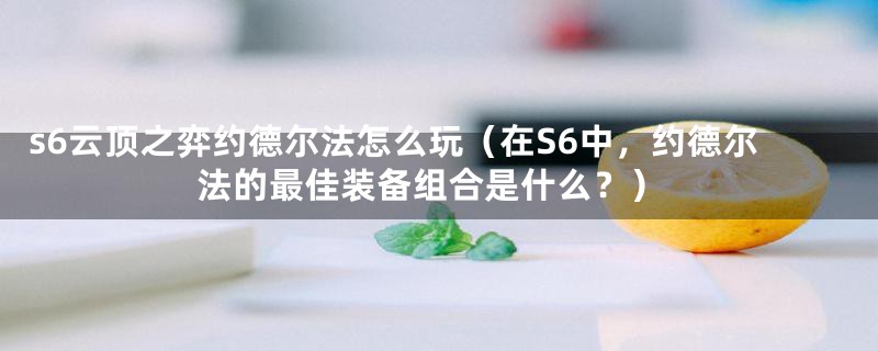 s6云顶之弈约德尔法怎么玩（在S6中，约德尔法的最佳装备组合是什么？）