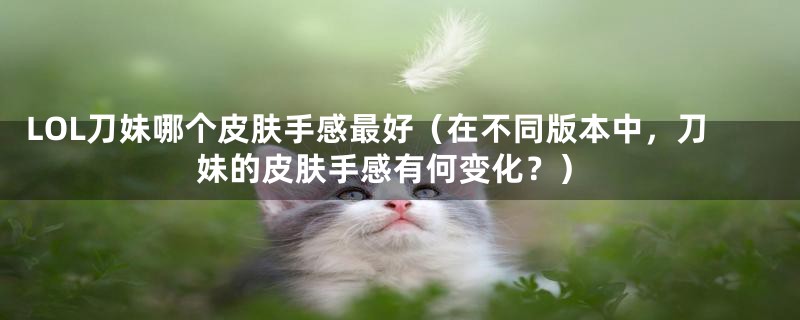 LOL刀妹哪个皮肤手感最好（在不同版本中，刀妹的皮肤手感有何变化？）