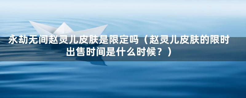 永劫无间赵灵儿皮肤是限定吗（赵灵儿皮肤的限时出售时间是什么时候？）