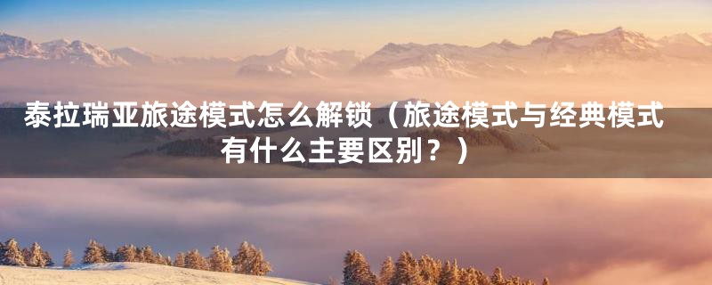 泰拉瑞亚旅途模式怎么解锁（旅途模式与经典模式有什么主要区别？）