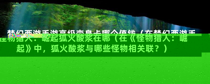 怪物猎人：崛起狐火酸浆在哪（在《怪物猎人：崛起》中，狐火酸浆与哪些怪物相关联？）