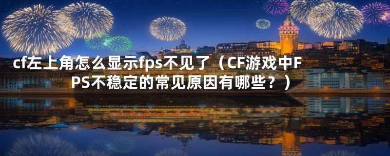 cf左上角怎么显示fps不见了（CF游戏中FPS不稳定的常见原因有哪些？）