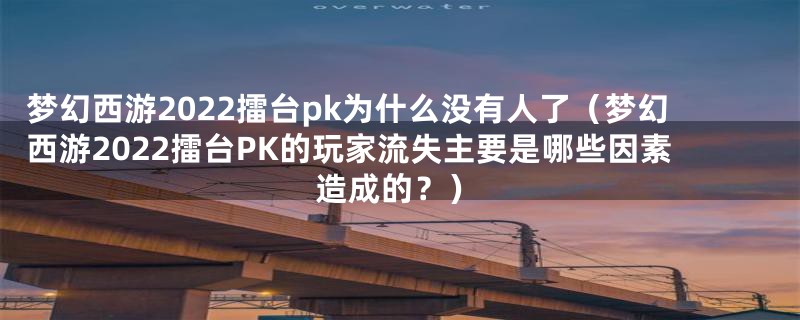 梦幻西游2022擂台pk为什么没有人了（梦幻西游2022擂台PK的玩家流失主要是哪些因素造成的？）