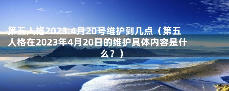 第五人格2023.4月20号维护到几点（第五人格在2023年4月20日的维护具体内容是什么？）