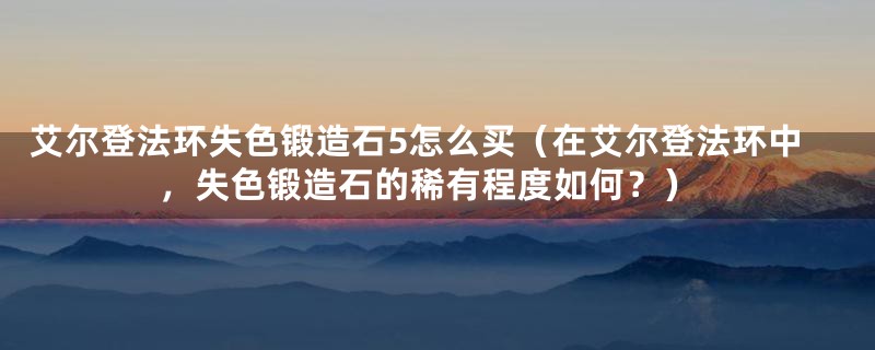 艾尔登法环失色锻造石5怎么买（在艾尔登法环中，失色锻造石的稀有程度如何？）