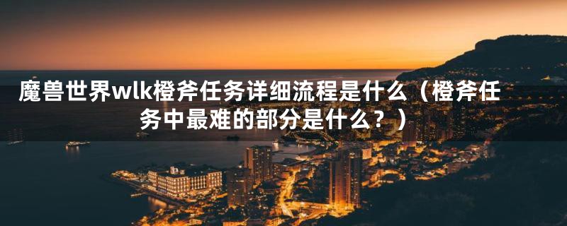 魔兽世界wlk橙斧任务详细流程是什么（橙斧任务中最难的部分是什么？）