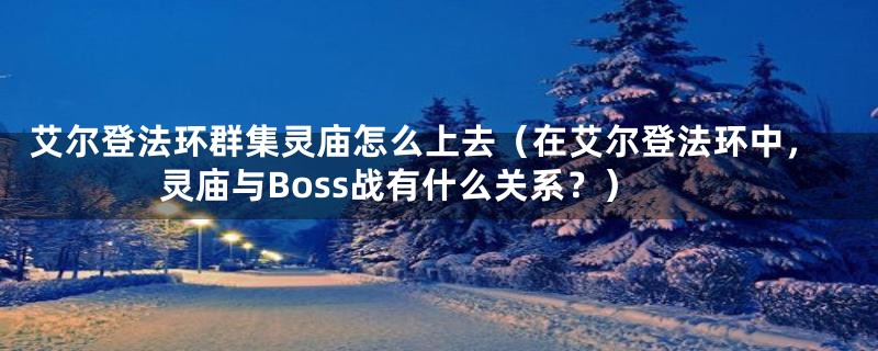 艾尔登法环群集灵庙怎么上去（在艾尔登法环中，灵庙与Boss战有什么关系？）