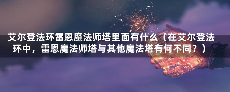 艾尔登法环雷恩魔法师塔里面有什么（在艾尔登法环中，雷恩魔法师塔与其他魔法塔有何不同？）