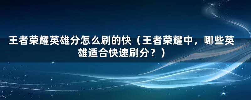 王者荣耀英雄分怎么刷的快（王者荣耀中，哪些英雄适合快速刷分？）