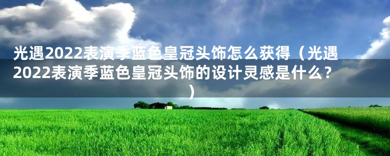 光遇2022表演季蓝色皇冠头饰怎么获得（光遇2022表演季蓝色皇冠头饰的设计灵感是什么？）