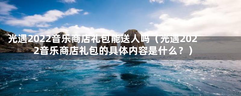 光遇2022音乐商店礼包能送人吗（光遇2022音乐商店礼包的具体内容是什么？）