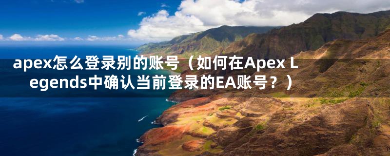 apex怎么登录别的账号（如何在Apex Legends中确认当前登录的EA账号？）