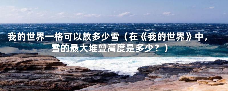 我的世界一格可以放多少雪（在《我的世界》中，雪的最大堆叠高度是多少？）