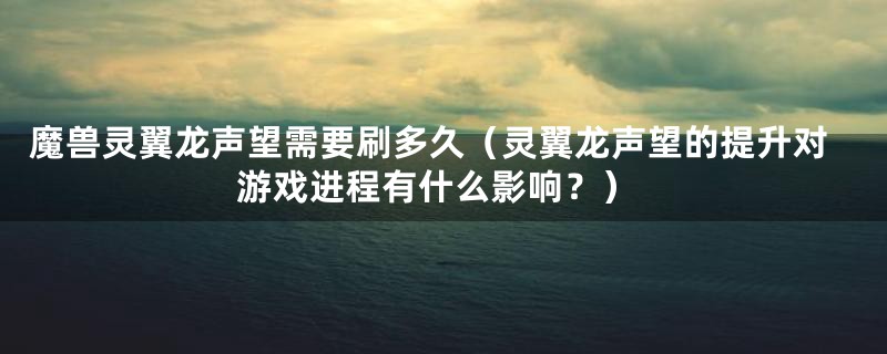 魔兽灵翼龙声望需要刷多久（灵翼龙声望的提升对游戏进程有什么影响？）