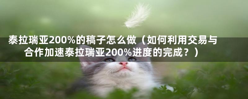 泰拉瑞亚200%的稿子怎么做（如何利用交易与合作加速泰拉瑞亚200%进度的完成？）