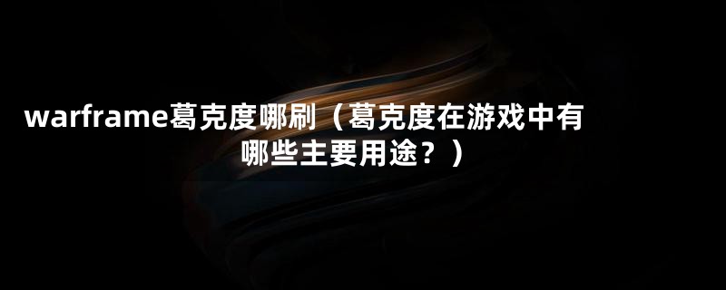 warframe葛克度哪刷（葛克度在游戏中有哪些主要用途？）