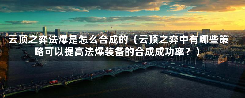 云顶之弈法爆是怎么合成的（云顶之弈中有哪些策略可以提高法爆装备的合成成功率？）