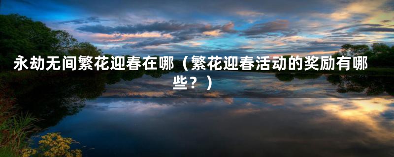 永劫无间繁花迎春在哪（繁花迎春活动的奖励有哪些？）