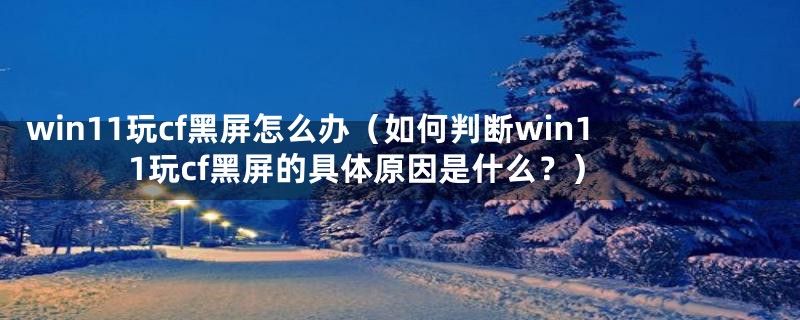 win11玩cf黑屏怎么办（如何判断win11玩cf黑屏的具体原因是什么？）