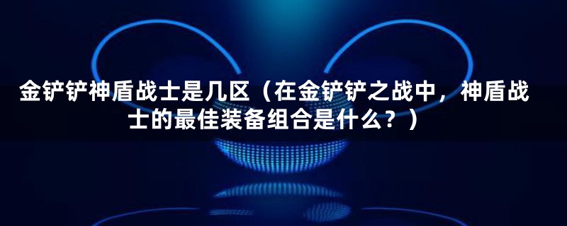 金铲铲神盾战士是几区（在金铲铲之战中，神盾战士的最佳装备组合是什么？）